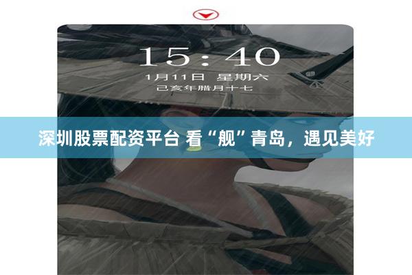 深圳股票配资平台 看“舰”青岛，遇见美好