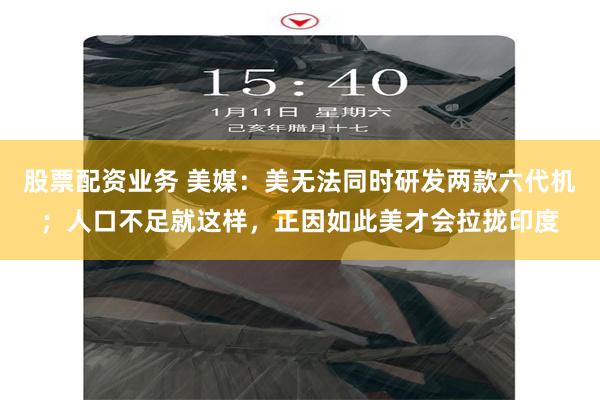 股票配资业务 美媒:美无法同时研发两款六代机;人口不足就这样,正因如此美才会拉拢印度