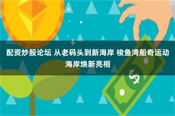 配资炒股论坛 从老码头到新海岸 梭鱼湾船奇运动海岸焕新亮相