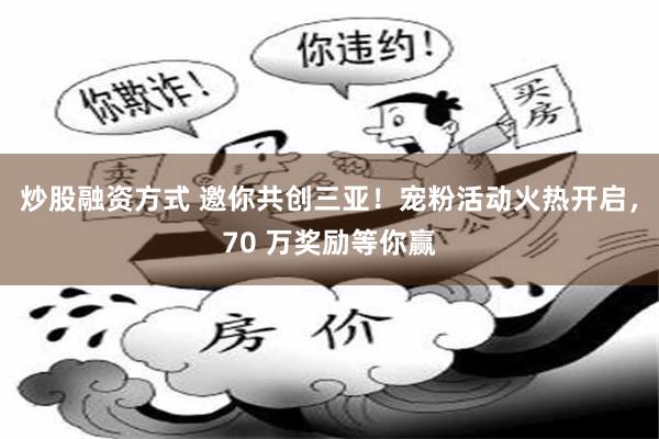 炒股融资方式 邀你共创三亚！宠粉活动火热开启，70 万奖励等你赢