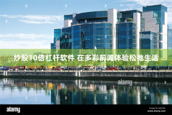 炒股10倍杠杆软件 在多彩前滩体验松弛生活