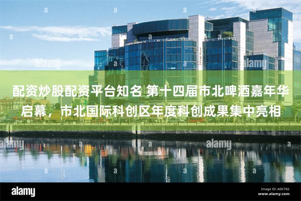 配资炒股配资平台知名 第十四届市北啤酒嘉年华启幕,市北国际科创区年度科创成果集中亮相