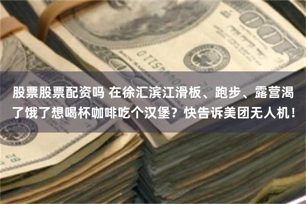 股票股票配资吗 在徐汇滨江滑板、跑步、露营渴了饿了想喝杯咖啡吃个汉堡？快告诉美团无人机！