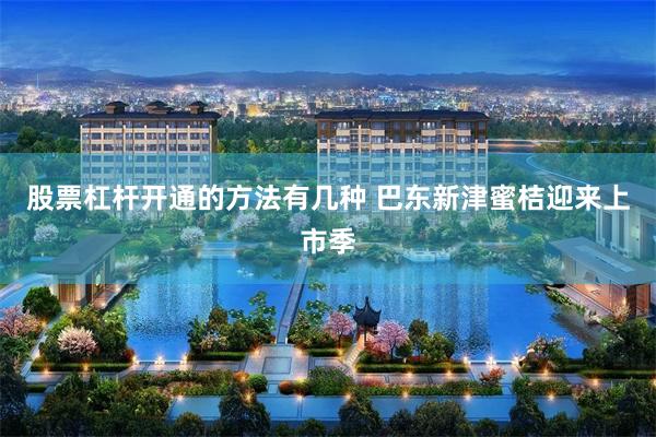 股票杠杆开通的方法有几种 巴东新津蜜桔迎来上市季