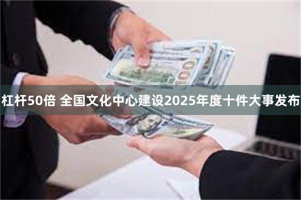 杠杆50倍 全国文化中心建设2025年度十件大事发布