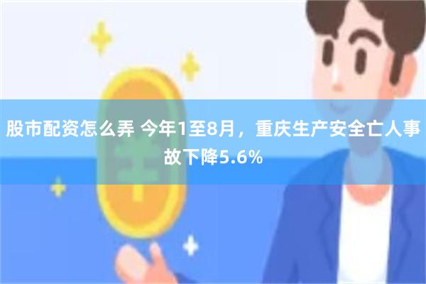 股市配资怎么弄 今年1至8月，重庆生产安全亡人事故下降5.6%