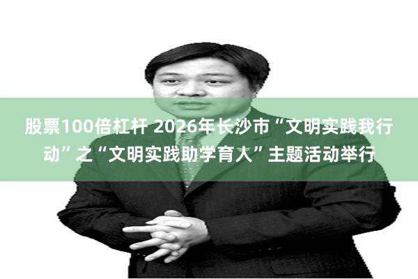 股票100倍杠杆 2026年长沙市“文明实践我行动”之“文明实践助学育人”主题活动举行