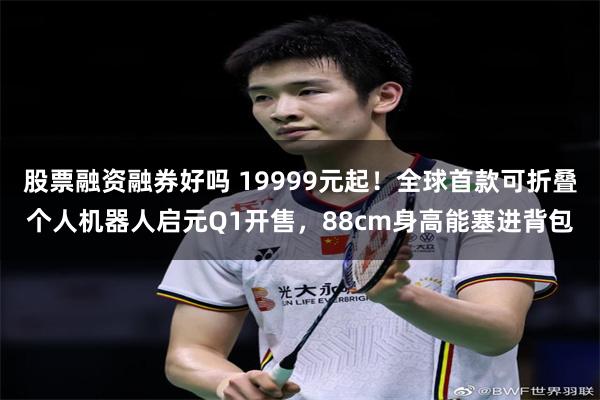 股票融资融券好吗 19999元起！全球首款可折叠个人机器人启元Q1开售，88cm身高能塞进背包