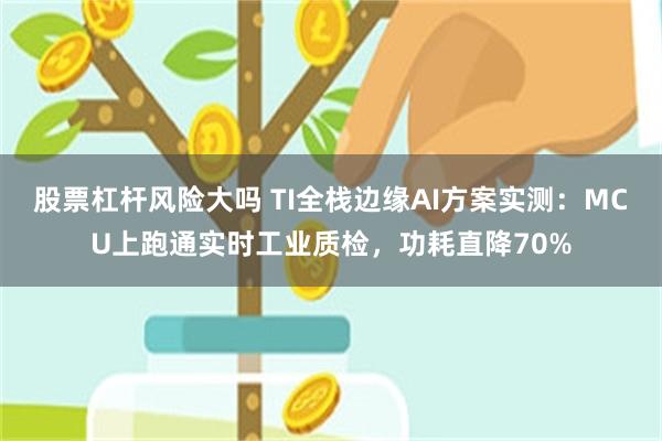 股票杠杆风险大吗 TI全栈边缘AI方案实测：MCU上跑通实时工业质检，功耗直降70%