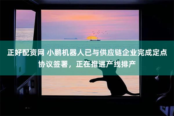 正好配资网 小鹏机器人已与供应链企业完成定点协议签署,正在推进产线排产