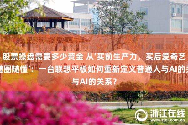 股票操盘需要多少资金 从‘买前生产力，买后爱奇艺’到‘随圈随懂’：一台联想平板如何重新定义普通人与AI的关系？