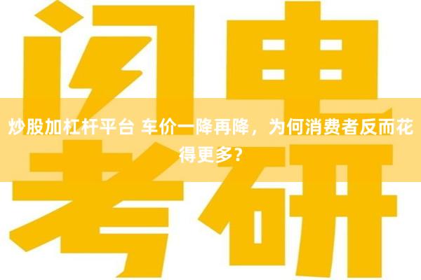 炒股加杠杆平台 车价一降再降，为何消费者反而花得更多？