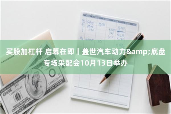 买股加杠杆 启幕在即丨盖世汽车动力&底盘专场采配会10月13日举办