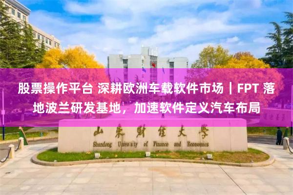 股票操作平台 深耕欧洲车载软件市场｜FPT 落地波兰研发基地，加速软件定义汽车布局