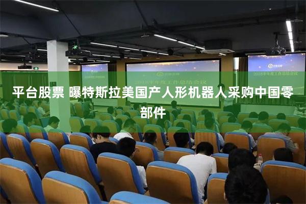 平台股票 曝特斯拉美国产人形机器人采购中国零部件