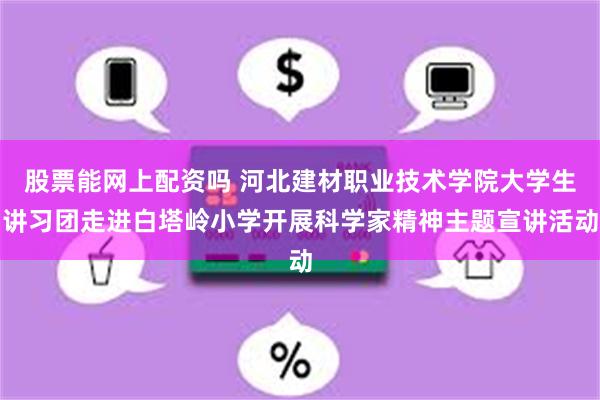 股票能网上配资吗 河北建材职业技术学院大学生讲习团走进白塔岭小学开展科学家精神主题宣讲活动