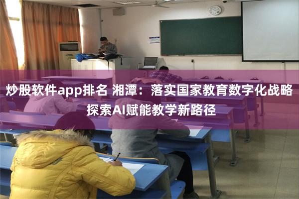 炒股软件app排名 湘潭：落实国家教育数字化战略 探索AI赋能教学新路径