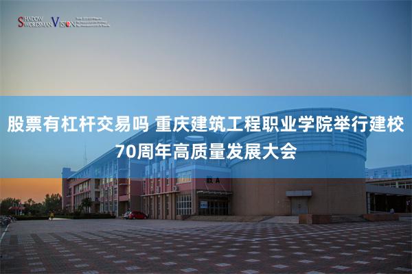 股票有杠杆交易吗 重庆建筑工程职业学院举行建校70周年高质量发展大会