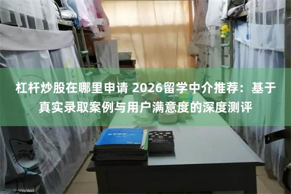 杠杆炒股在哪里申请 2026留学中介推荐：基于真实录取案例与用户满意度的深度测评
