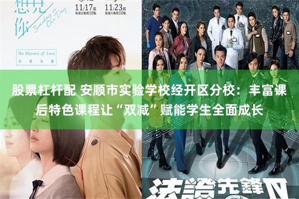 股票杠杆配 安顺市实验学校经开区分校：丰富课后特色课程让“双减”赋能学生全面成长
