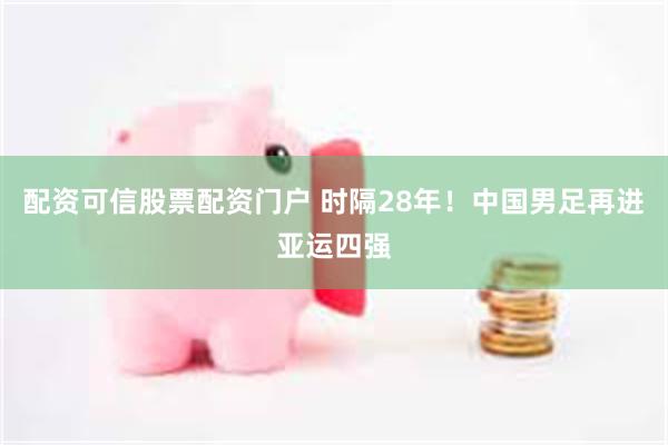 配资可信股票配资门户 时隔28年！中国男足再进亚运四强