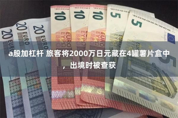 a股加杠杆 旅客将2000万日元藏在4罐薯片盒中，出境时被查获