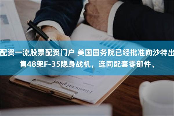 配资一流股票配资门户 美国国务院已经批准向沙特出售48架F-35隐身战机，连同配套零部件、
