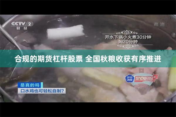 合规的期货杠杆股票 全国秋粮收获有序推进