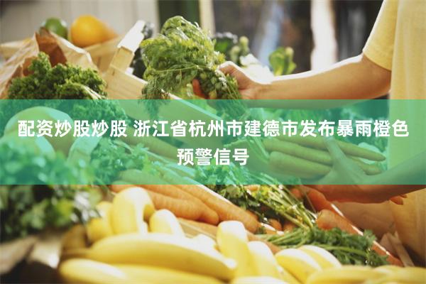 配资炒股炒股 浙江省杭州市建德市发布暴雨橙色预警信号