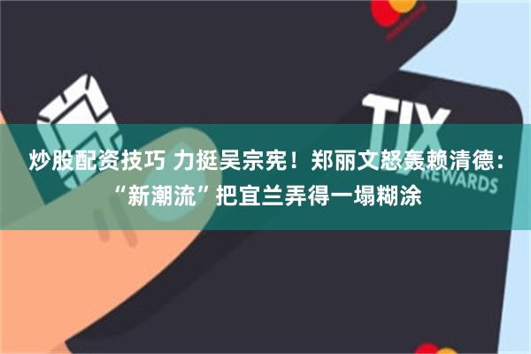 炒股配资技巧 力挺吴宗宪！郑丽文怒轰赖清德：“新潮流”把宜兰弄得一塌糊涂