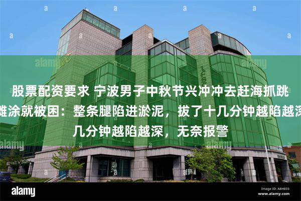 股票配资要求 宁波男子中秋节兴冲冲去赶海抓跳跳鱼，刚下滩涂就被困：整条腿陷进淤泥，拔了十几分钟越陷越深，无奈报警