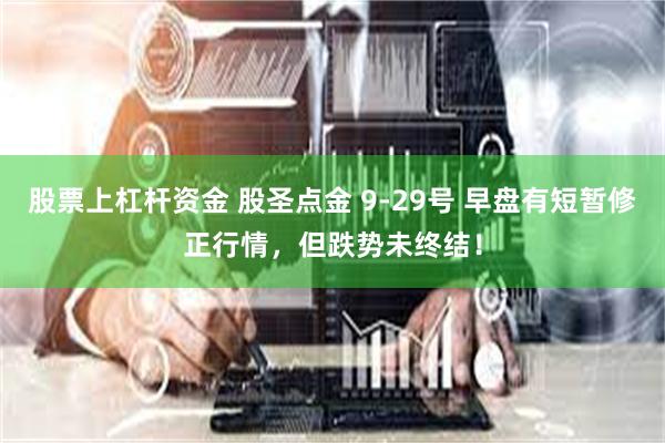 股票上杠杆资金 股圣点金 9-29号 早盘有短暂修正行情，但跌势未终结！
