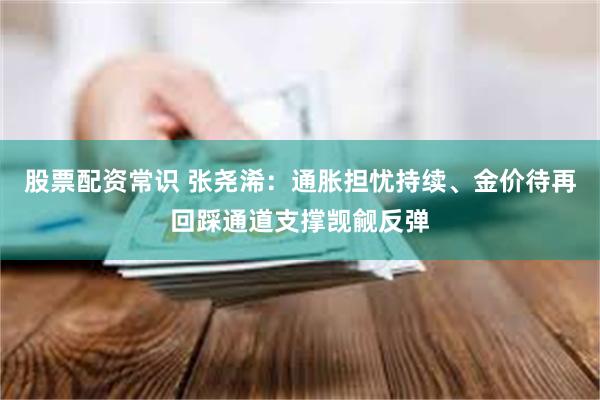 股票配资常识 张尧浠：通胀担忧持续、金价待再回踩通道支撑觊觎反弹