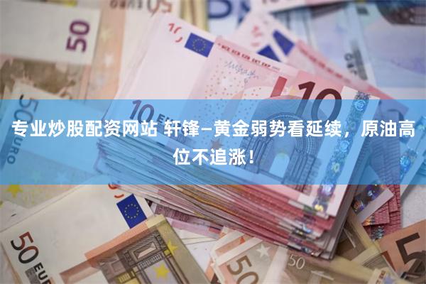 专业炒股配资网站 轩锋—黄金弱势看延续，原油高位不追涨！