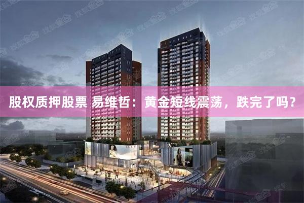 股权质押股票 易维哲：黄金短线震荡，跌完了吗？