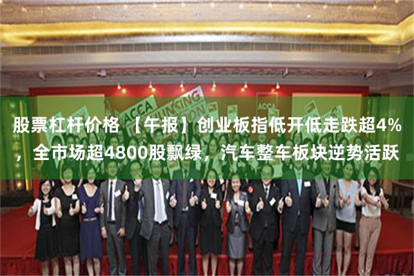 股票杠杆价格 【午报】创业板指低开低走跌超4%，全市场超4800股飘绿，汽车整车板块逆势活跃