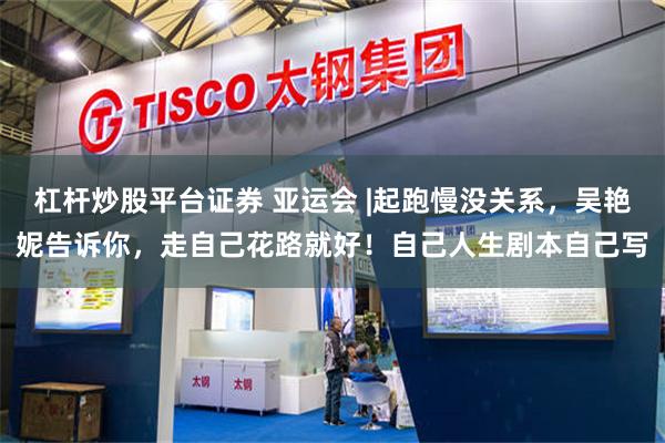 杠杆炒股平台证券 亚运会 |起跑慢没关系，吴艳妮告诉你，走自己花路就好！自己人生剧本自己写