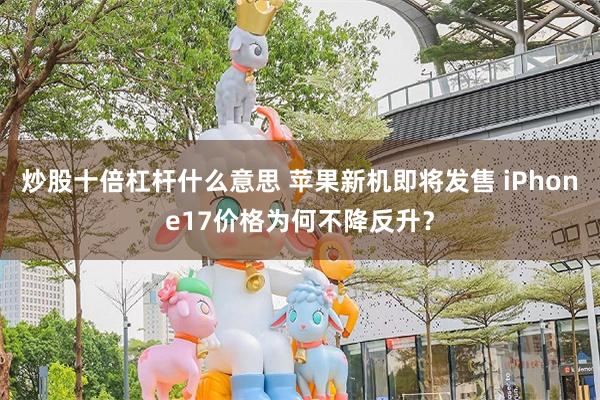 炒股十倍杠杆什么意思 苹果新机即将发售 iPhone17价格为何不降反升？