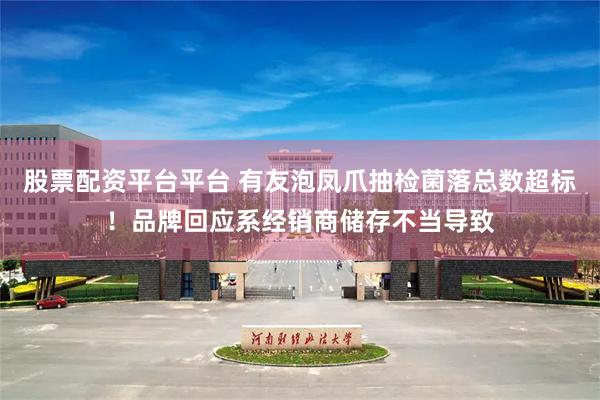 股票配资平台平台 有友泡凤爪抽检菌落总数超标！品牌回应系经销商储存不当导致
