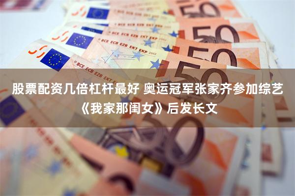 股票配资几倍杠杆最好 奥运冠军张家齐参加综艺《我家那闺女》后发长文