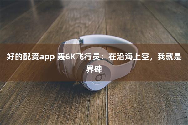 好的配资app 轰6K飞行员：在沿海上空，我就是界碑