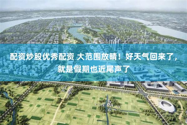 配资炒股优秀配资 大范围放晴！好天气回来了，就是假期也近尾声了