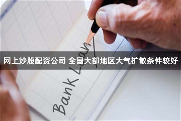网上炒股配资公司 全国大部地区大气扩散条件较好