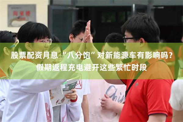股票配资月息 “八分饱”对新能源车有影响吗？假期返程充电避开这些繁忙时段