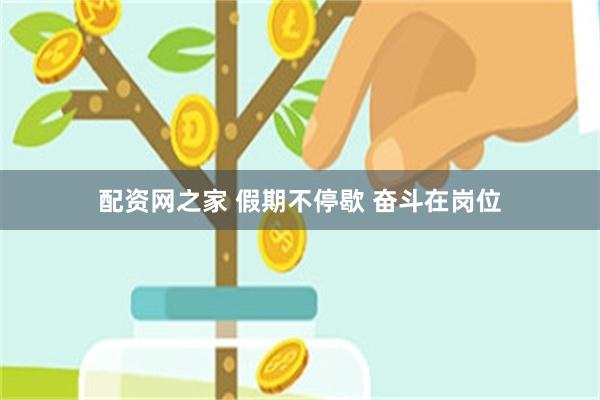 配资网之家 假期不停歇 奋斗在岗位