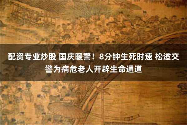 配资专业炒股 国庆暖警！8分钟生死时速 松滋交警为病危老人开辟生命通道