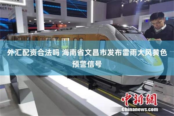 外汇配资合法吗 海南省文昌市发布雷雨大风黄色预警信号