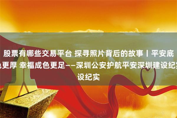 股票有哪些交易平台 探寻照片背后的故事丨平安底色更厚 幸福成色更足——深圳公安护航平安深圳建设纪实