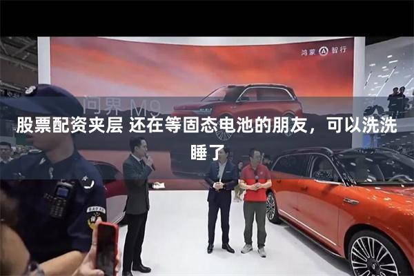 股票配资夹层 还在等固态电池的朋友，可以洗洗睡了