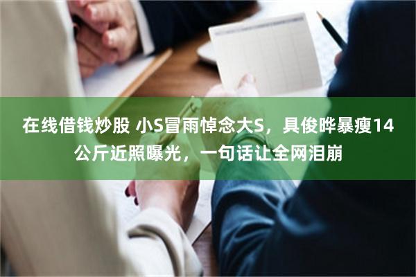 在线借钱炒股 小S冒雨悼念大S，具俊晔暴瘦14公斤近照曝光，一句话让全网泪崩